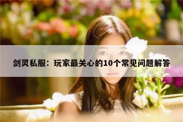 剑灵私服：玩家最关心的10个常见问题解答