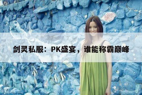剑灵私服：PK盛宴，谁能称霸巅峰