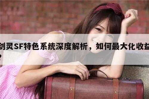 剑灵SF特色系统深度解析，如何最大化收益？
