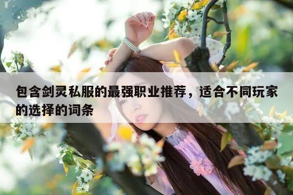 包含剑灵私服的最强职业推荐，适合不同玩家的选择的词条