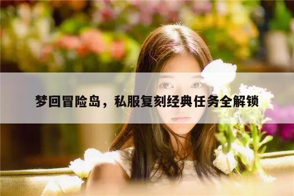 梦回冒险岛，私服复刻经典任务全解锁