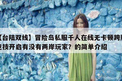 【台陆双线】冒险岛私服千人在线无卡顿跨服竞技开启有没有两岸玩家？的简单介绍