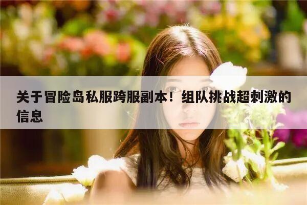 关于冒险岛私服跨服副本！组队挑战超刺激的信息