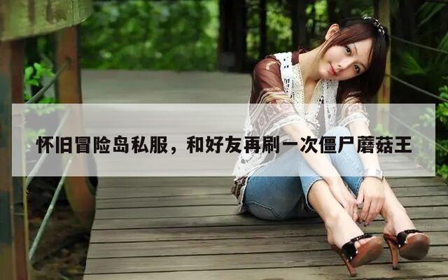 怀旧冒险岛私服，和好友再刷一次僵尸蘑菇王