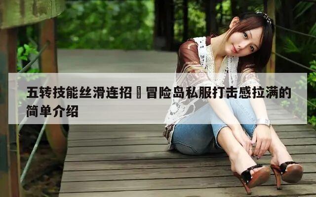五转技能丝滑连招⚡冒险岛私服打击感拉满的简单介绍