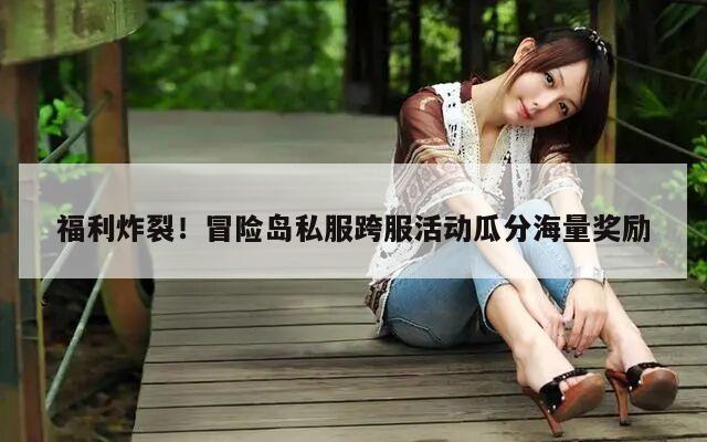 福利炸裂！冒险岛私服跨服活动瓜分海量奖励