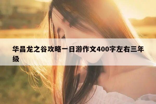 华昌龙之谷攻略一日游作文400字左右三年级